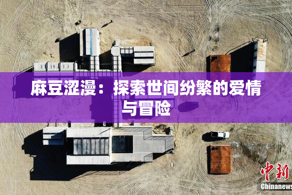 麻豆涩漫：探索世间纷繁的爱情与冒险