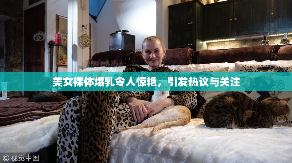 美女裸体爆乳令人惊艳，引发热议与关注