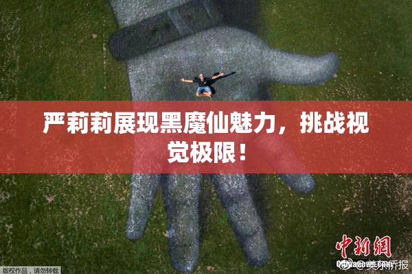 严莉莉展现黑魔仙魅力，挑战视觉极限！