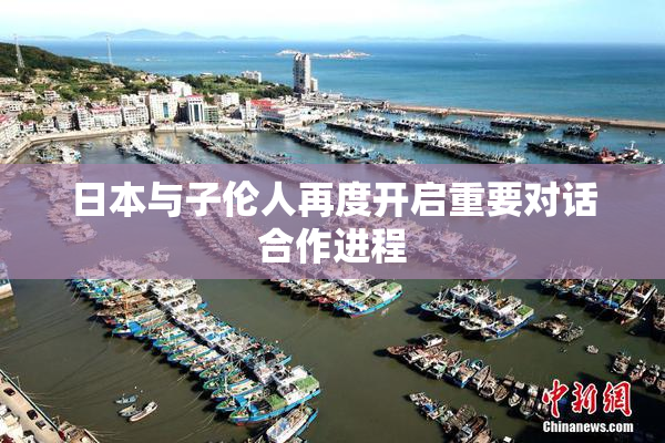 日本与子伦人再度开启重要对话合作进程