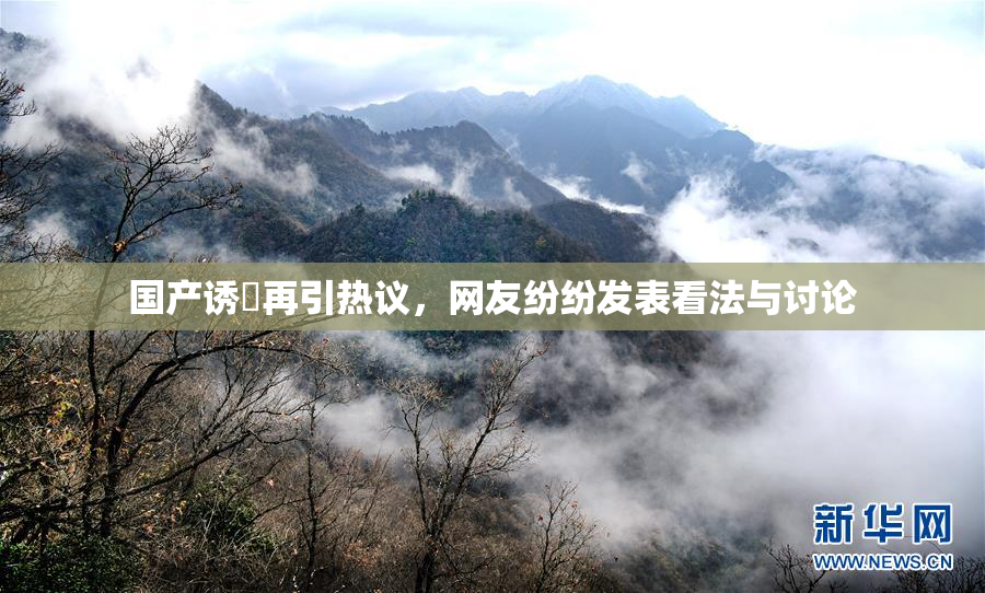 国产诱奷再引热议，网友纷纷发表看法与讨论