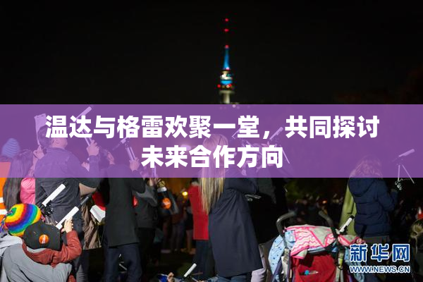 温达与格雷欢聚一堂，共同探讨未来合作方向