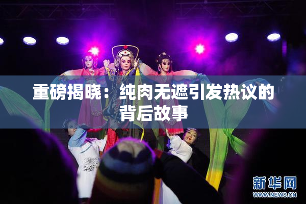 重磅揭晓：纯肉无遮引发热议的背后故事