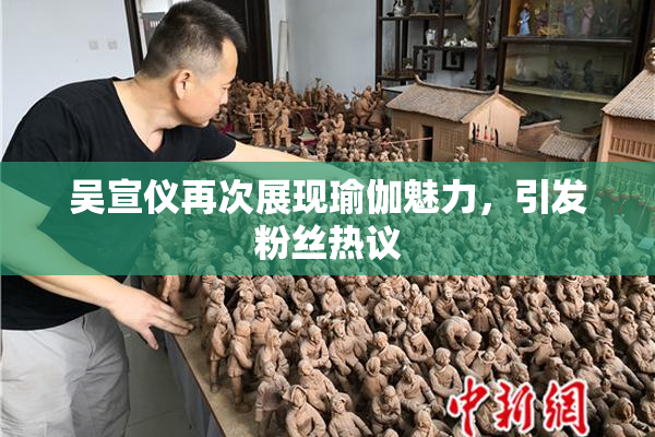 吴宣仪再次展现瑜伽魅力，引发粉丝热议