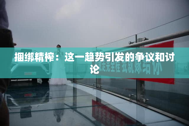 捆绑精榨：这一趋势引发的争议和讨论