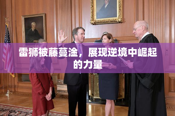 雷狮被藤蔓淦，展现逆境中崛起的力量