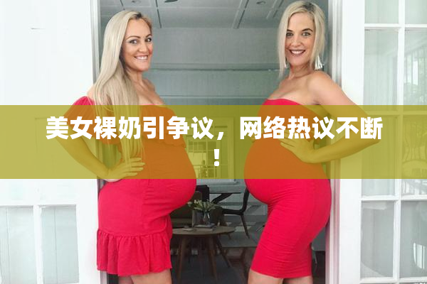 美女裸奶引争议，网络热议不断！