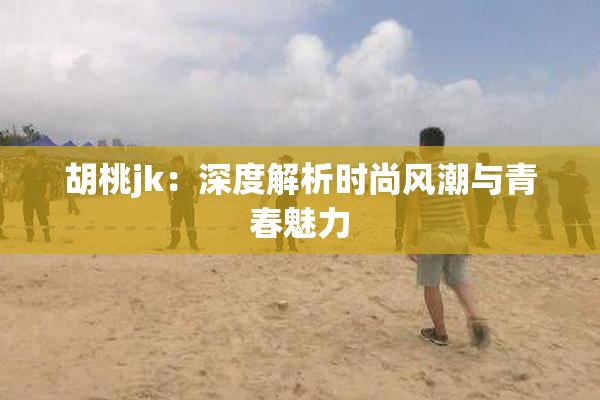 胡桃jk：深度解析时尚风潮与青春魅力