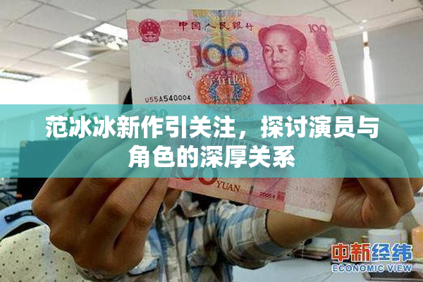 范冰冰新作引关注，探讨演员与角色的深厚关系