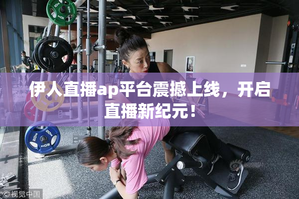 伊人直播ap平台震撼上线，开启直播新纪元！