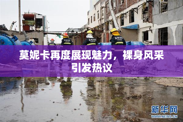 莫妮卡再度展现魅力，裸身风采引发热议