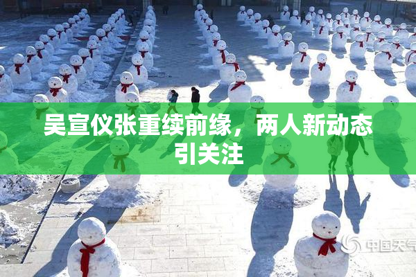 吴宣仪张重续前缘，两人新动态引关注