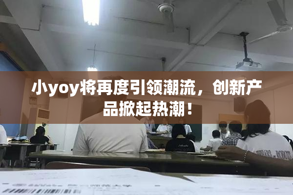 小yoy将再度引领潮流，创新产品掀起热潮！