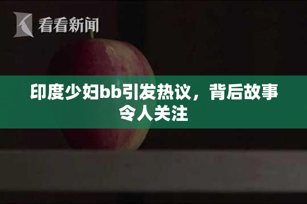 印度少妇bb引发热议，背后故事令人关注