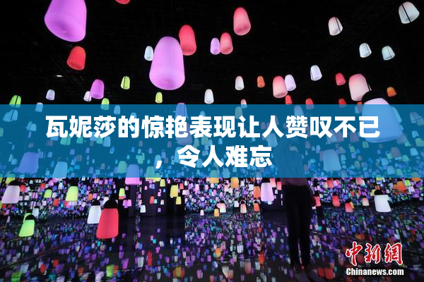 瓦妮莎的惊艳表现让人赞叹不已，令人难忘