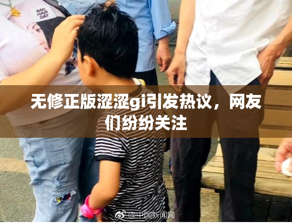 无修正版涩涩gi引发热议，网友们纷纷关注