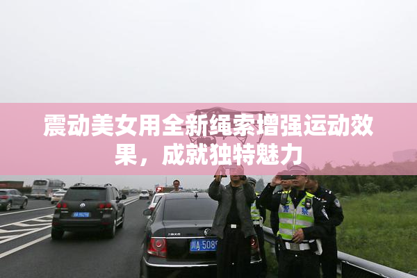 震动美女用全新绳索增强运动效果，成就独特魅力
