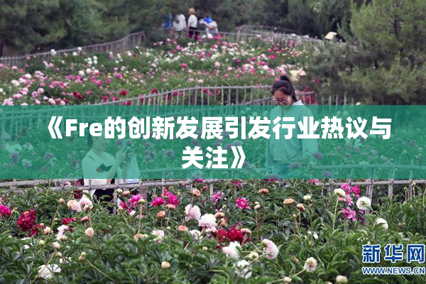 《Fre的创新发展引发行业热议与关注》