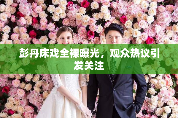 彭丹床戏全裸曝光，观众热议引发关注