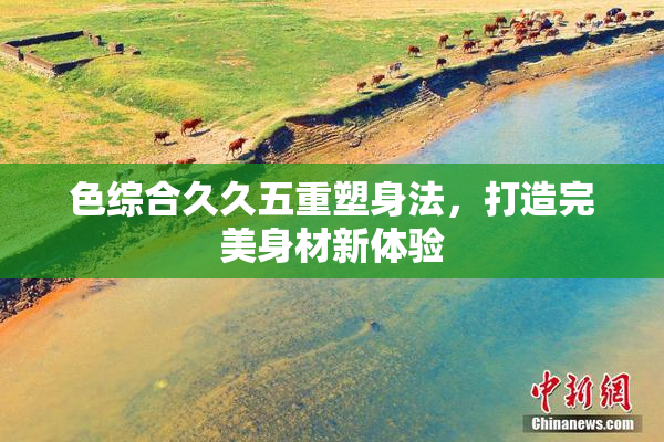 色综合久久五重塑身法，打造完美身材新体验