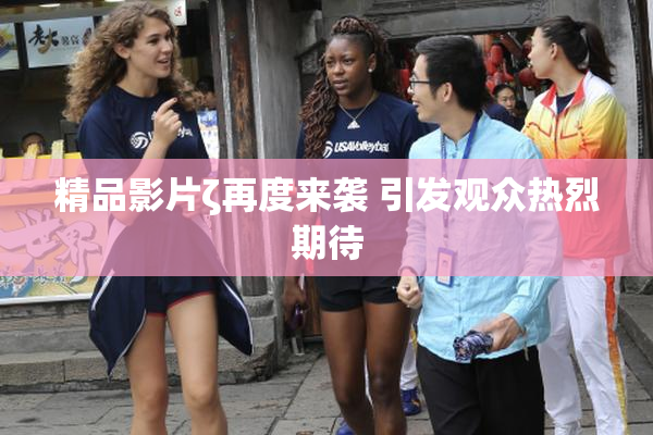 精品影片ζ再度来袭 引发观众热烈期待