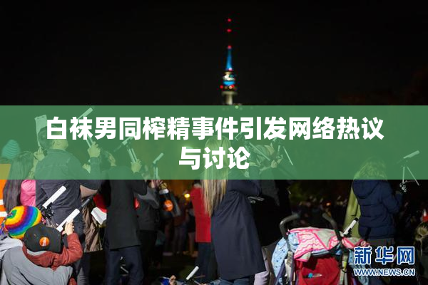 白袜男同榨精事件引发网络热议与讨论