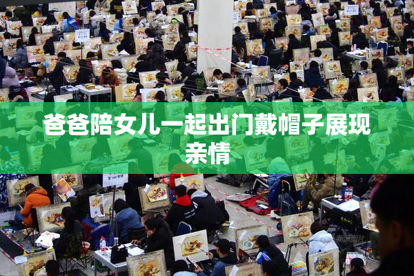 爸爸陪女儿一起出门戴帽子展现亲情