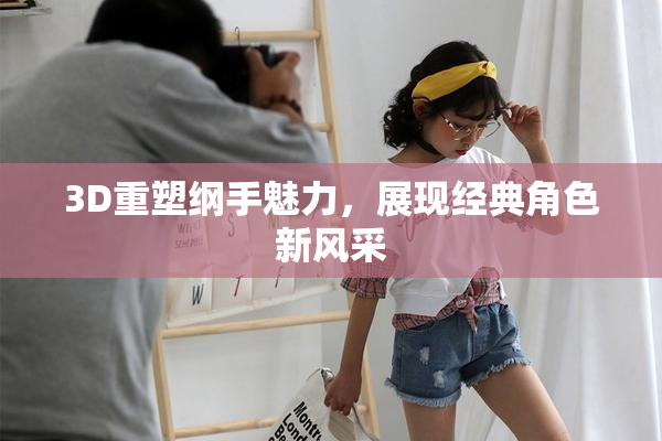 3D重塑纲手魅力，展现经典角色新风采