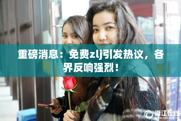 重磅消息：免费zlj引发热议，各界反响强烈！