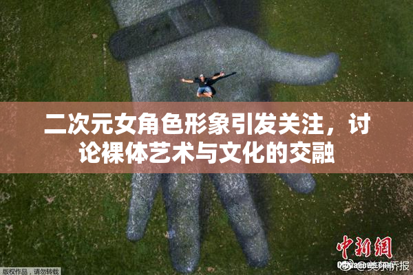 二次元女角色形象引发关注，讨论裸体艺术与文化的交融