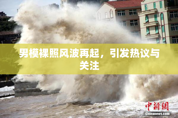 男模裸照风波再起，引发热议与关注