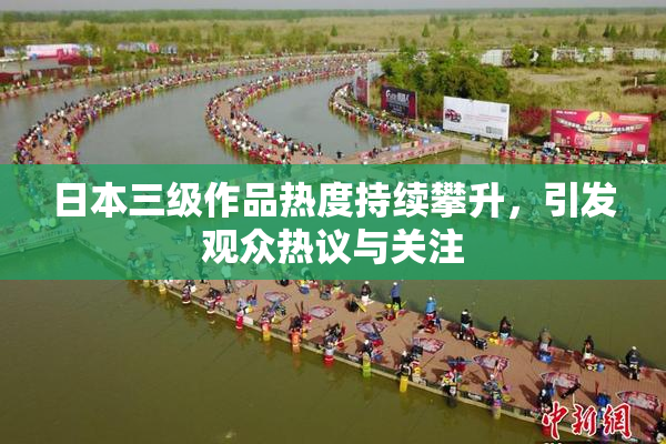 日本三级作品热度持续攀升，引发观众热议与关注