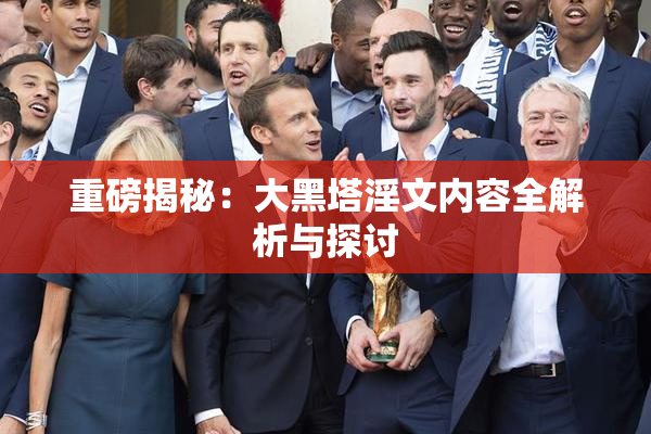 重磅揭秘：大黑塔淫文内容全解析与探讨