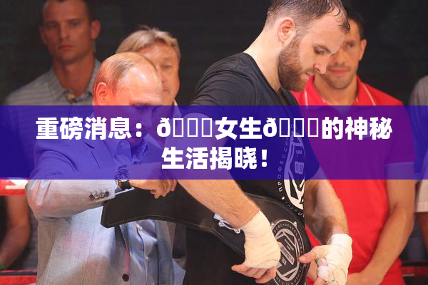 重磅消息：🔞女生🍆的神秘生活揭晓！