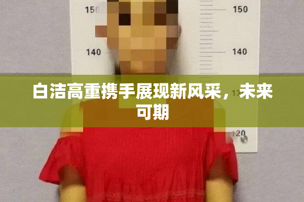 白洁高重携手展现新风采，未来可期