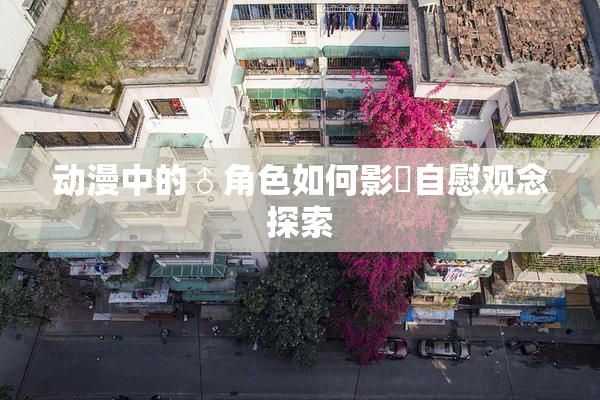 动漫中的♂角色如何影響自慰观念探索