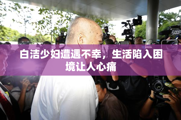 白洁少妇遭遇不幸，生活陷入困境让人心痛