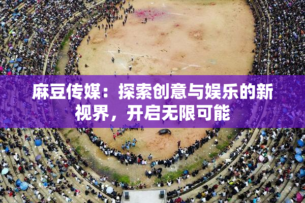 麻豆传媒：探索创意与娱乐的新视界，开启无限可能