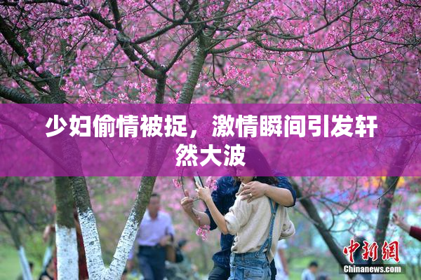 少妇偷情被捉，激情瞬间引发轩然大波