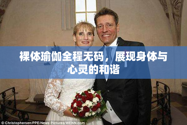 裸体瑜伽全程无码，展现身体与心灵的和谐