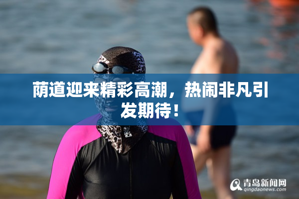 荫道迎来精彩高潮，热闹非凡引发期待！