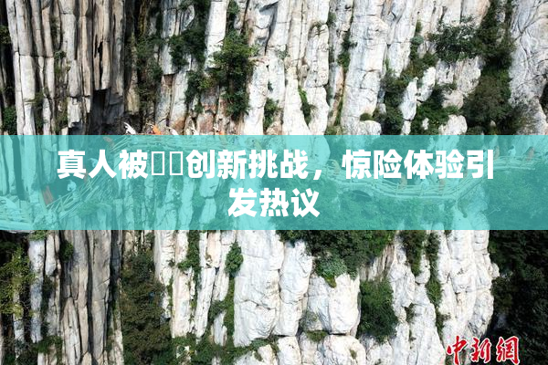 真人被❌‌创新挑战，惊险体验引发热议