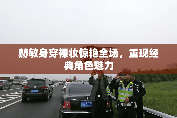 赫敏身穿裸妆惊艳全场，重现经典角色魅力