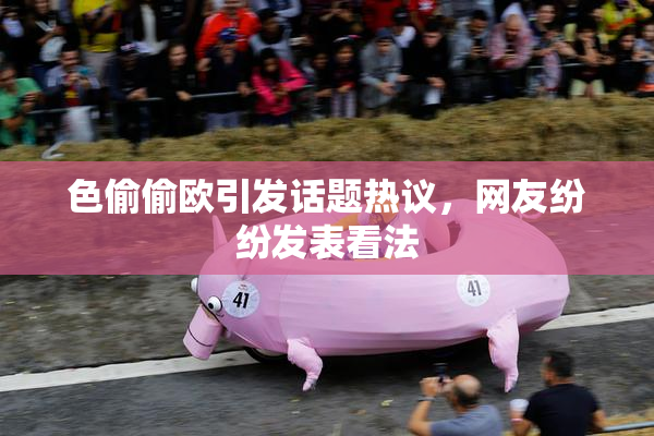 色偷偷欧引发话题热议，网友纷纷发表看法