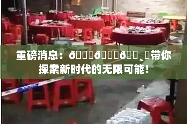 重磅消息：🍑👅🌸‌带你探索新时代的无限可能！
