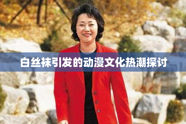 白丝袜引发的动漫文化热潮探讨