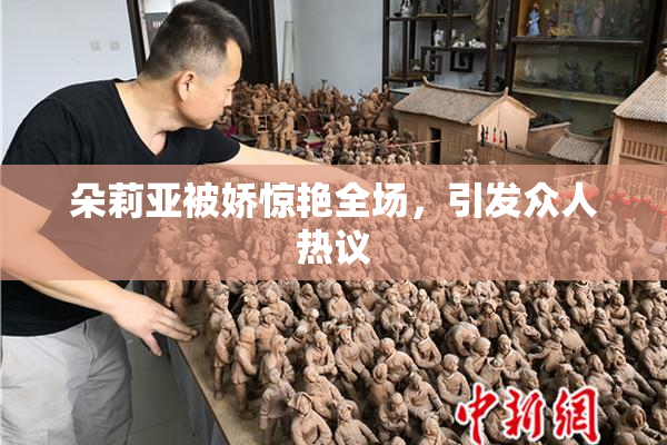 朵莉亚被娇惊艳全场，引发众人热议