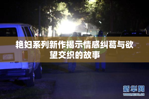 艳妇系列新作揭示情感纠葛与欲望交织的故事