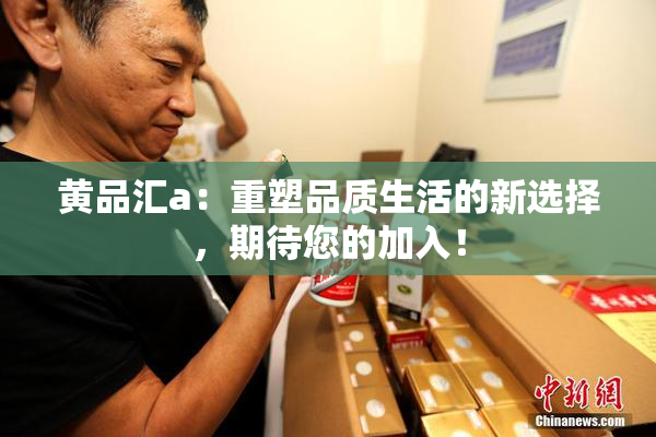 黄品汇a：重塑品质生活的新选择，期待您的加入！
