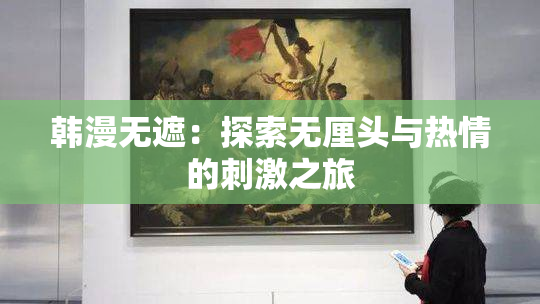 韩漫无遮：探索无厘头与热情的刺激之旅